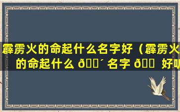 霹雳火的命起什么名字好（霹雳火的命起什么 🌴 名字 🐠 好听女孩）